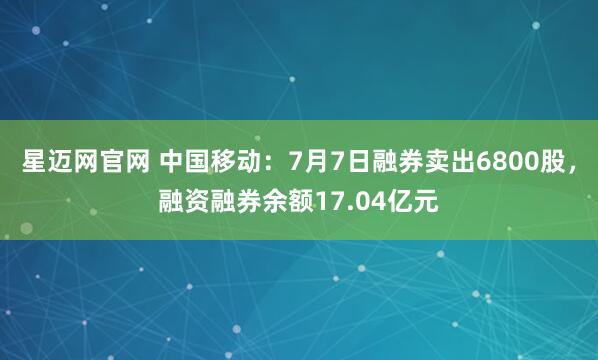 星迈网官网 中国移动：7月7日融券卖出6800股，融资融券余额17.04亿元