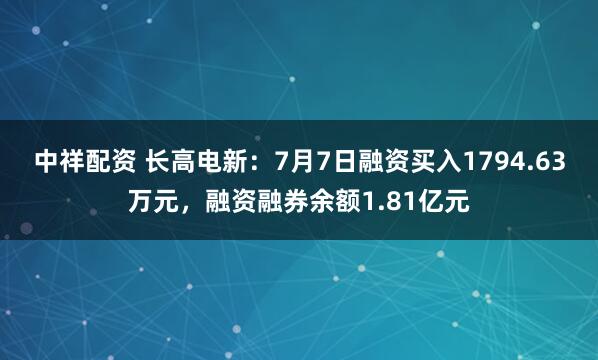 中祥配资 长高电新：7月7日融资买入1794.63万元，融资融券余额1.81亿元
