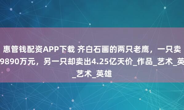 惠管钱配资APP下载 齐白石画的两只老鹰，一只卖了9890万元，另一只却卖出4.25亿天价_作品_艺术_英雄