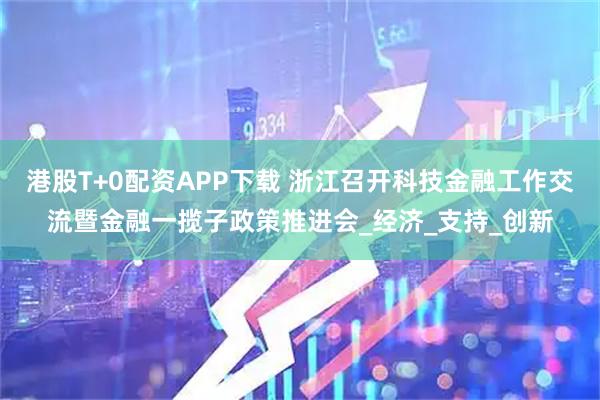 港股T+0配资APP下载 浙江召开科技金融工作交流暨金融一揽子政策推进会_经济_支持_创新