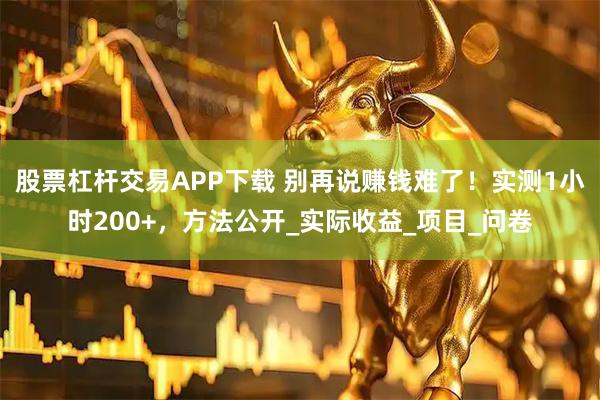 股票杠杆交易APP下载 别再说赚钱难了！实测1小时200+，方法公开_实际收益_项目_问卷