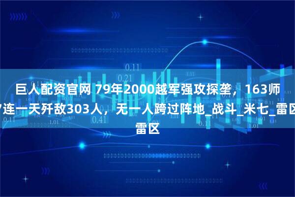 巨人配资官网 79年2000越军强攻探垄，163师7连一天歼敌303人，无一人跨过阵地_战斗_米七_雷区