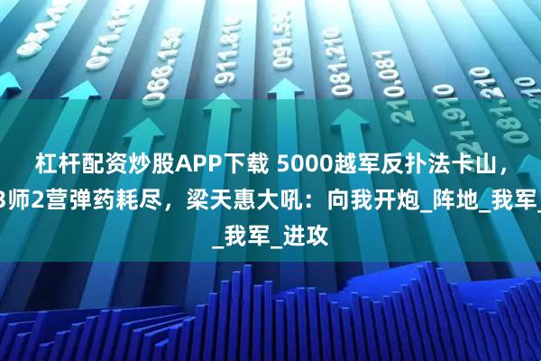 杠杆配资炒股APP下载 5000越军反扑法卡山，边防3师2营弹药耗尽，梁天惠大吼：向我开炮_阵地_我军_进攻