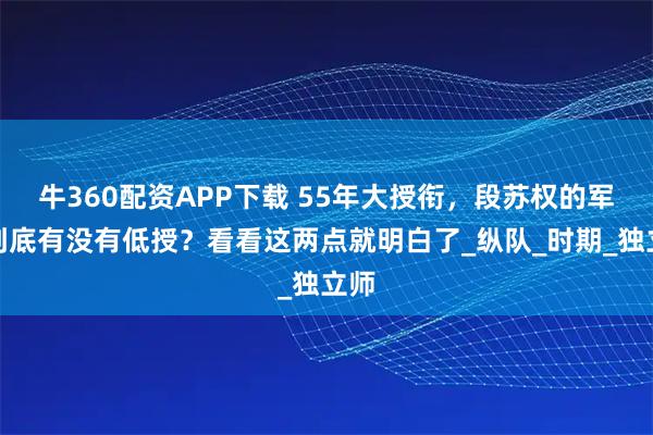 牛360配资APP下载 55年大授衔，段苏权的军衔到底有没有低授？看看这两点就明白了_纵队_时期_独立师
