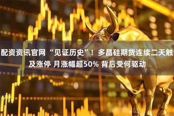 配资资讯官网 “见证历史”！多晶硅期货连续二天触及涨停 月涨幅超50% 背后受何驱动