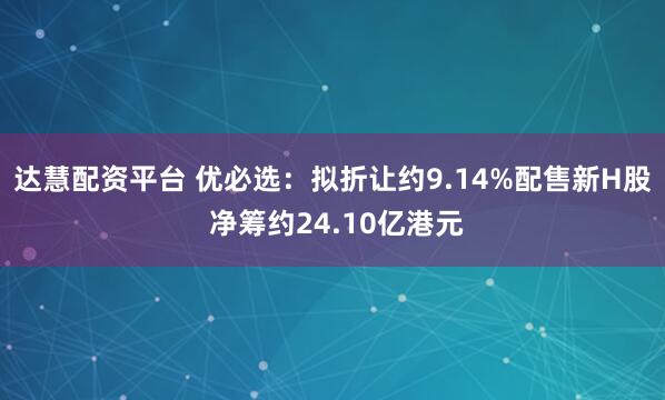 达慧配资平台 优必选：拟折让约9.14%配售新H股 净筹约24.10亿港元
