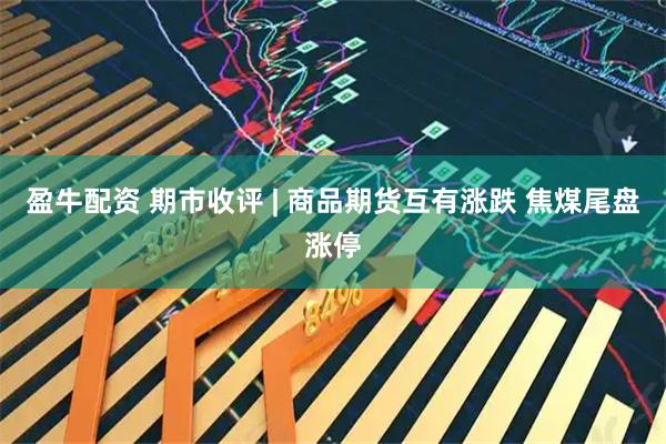 盈牛配资 期市收评 | 商品期货互有涨跌 焦煤尾盘涨停