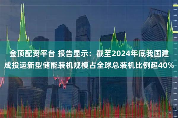 金顶配资平台 报告显示:截至2024年底我国建成投运新型储能装机规模占全球总装机比例超40%