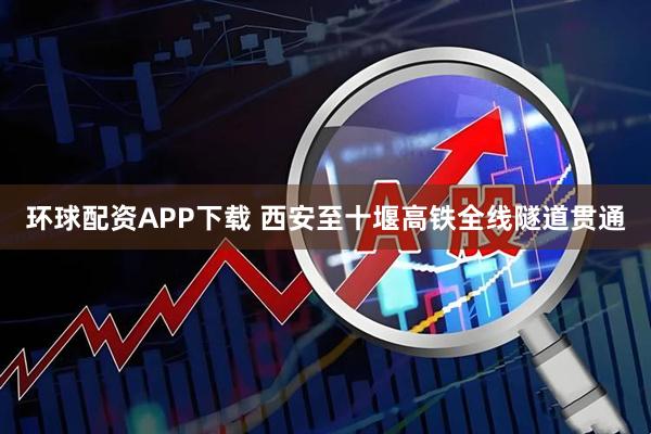 环球配资APP下载 西安至十堰高铁全线隧道贯通