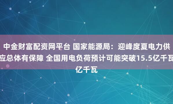 中金财富配资网平台 国家能源局：迎峰度夏电力供应总体有保障 全国用电负荷预计可能突破15.5亿千瓦