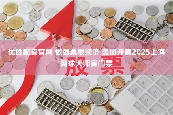 优胜配资官网 做强票根经济 美团开售2025上海网球大师赛门票