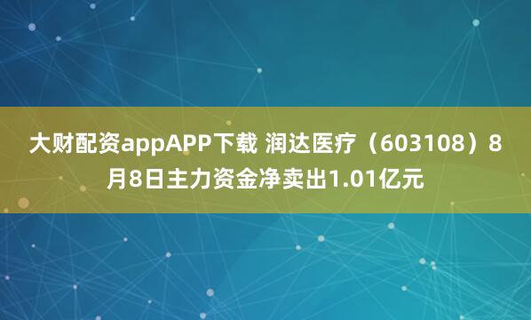 大财配资appAPP下载 润达医疗(603108)8月8日主力资金净卖出1.01亿元