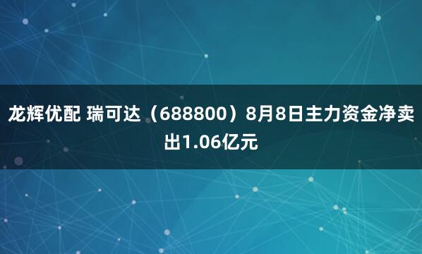 龙辉优配 瑞可达(688800)8月8日主力资金净卖出1.06亿元