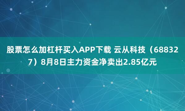 股票怎么加杠杆买入APP下载 云从科技（688327）8月8日主力资金净卖出2.85亿元