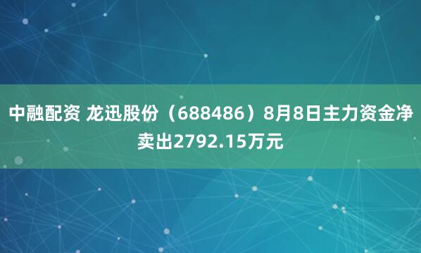 中融配资 龙迅股份（688486）8月8日主力资金净卖出2792.15万元