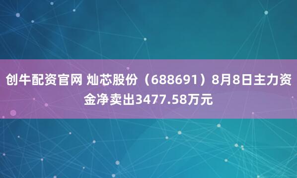 创牛配资官网 灿芯股份（688691）8月8日主力资金净卖出3477.58万元