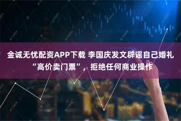 金诚无忧配资APP下载 李国庆发文辟谣自己婚礼 “高价卖门票”，拒绝任何商业操作