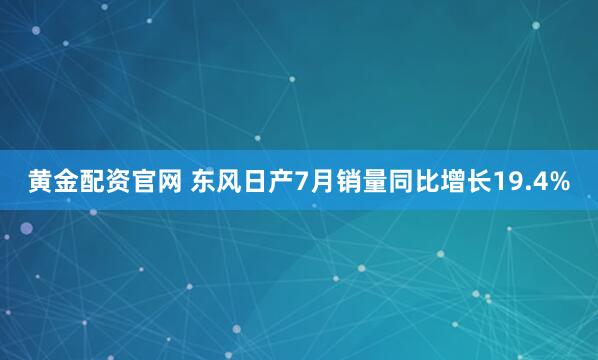 黄金配资官网 东风日产7月销量同比增长19.4%