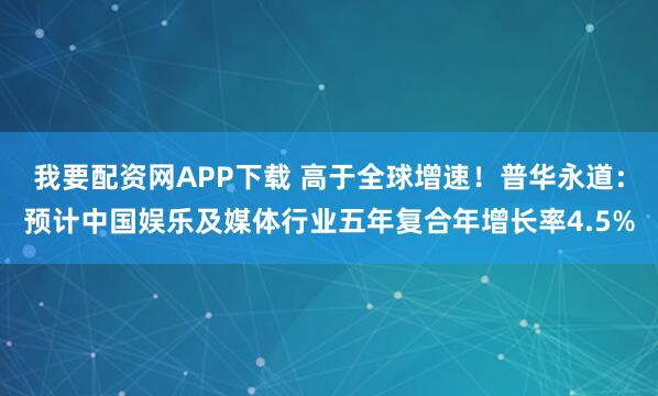 我要配资网APP下载 高于全球增速！普华永道：预计中国娱乐及媒体行业五年复合年增长率4.5%