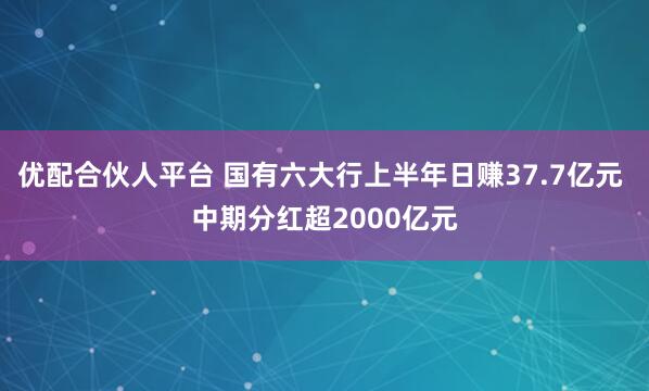 优配合伙人平台 国有六大行上半年日赚37.7亿元 中期分红超2000亿元