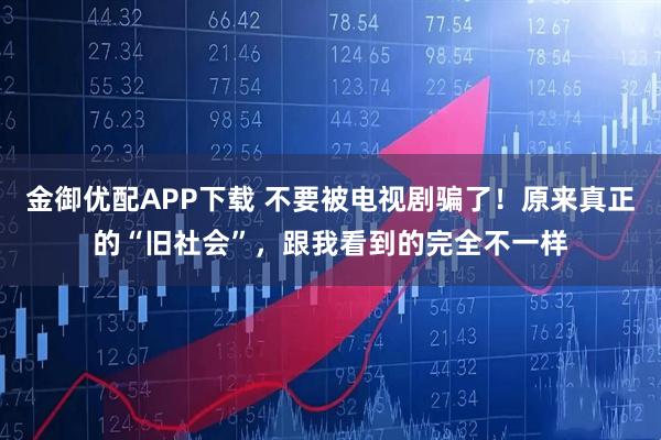 金御优配APP下载 不要被电视剧骗了！原来真正的“旧社会”，跟我看到的完全不一样