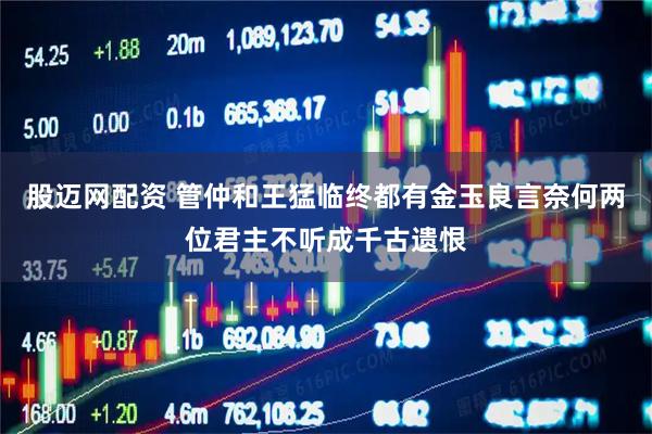 股迈网配资 管仲和王猛临终都有金玉良言奈何两位君主不听成千古遗恨