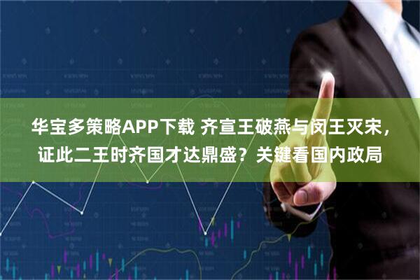 华宝多策略APP下载 齐宣王破燕与闵王灭宋，证此二王时齐国才达鼎盛？关键看国内政局