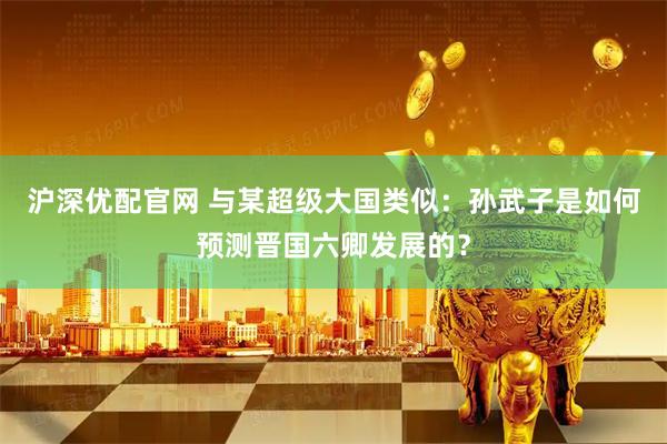 沪深优配官网 与某超级大国类似:孙武子是如何预测晋国六卿发展的?