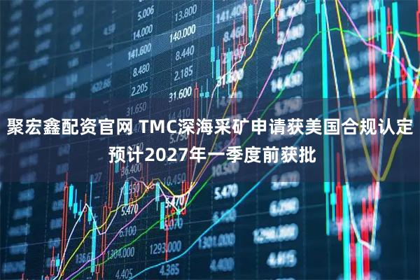 聚宏鑫配资官网 TMC深海采矿申请获美国合规认定 预计2027年一季度前获批