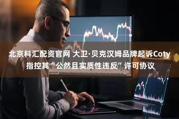 北京科汇配资官网 大卫·贝克汉姆品牌起诉Coty 指控其“公然且实质性违反”许可协议
